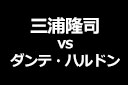 三浦隆司 vs ダンテ・ハルドン